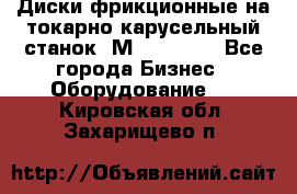 Диски фрикционные на токарно-карусельный станок 1М553, 1531 - Все города Бизнес » Оборудование   . Кировская обл.,Захарищево п.